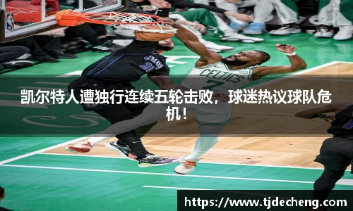 凯尔特人遭独行连续五轮击败，球迷热议球队危机！