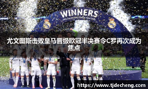 尤文图斯击败皇马晋级欧冠半决赛令C罗再次成为焦点