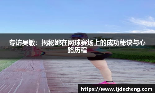 专访吴敏：揭秘她在网球赛场上的成功秘诀与心路历程