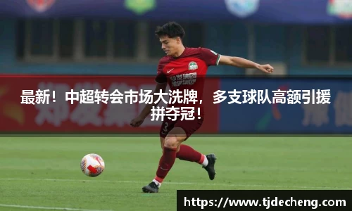 最新！中超转会市场大洗牌，多支球队高额引援拼夺冠！