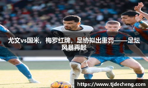 尤文vs国米，梅罗红牌，足协拟出重罚——足坛风暴再起