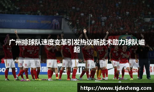 广州排球队速度变革引发热议新战术助力球队崛起