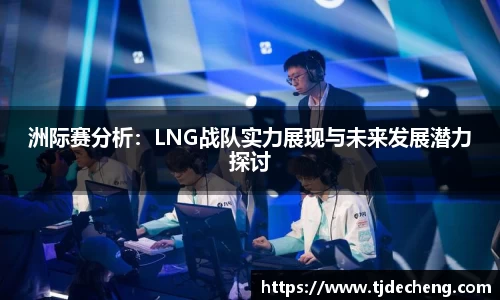 洲际赛分析：LNG战队实力展现与未来发展潜力探讨