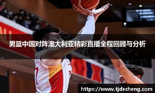 男篮中国对阵澳大利亚精彩直播全程回顾与分析