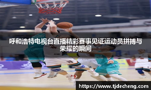 呼和浩特电视台直播精彩赛事见证运动员拼搏与荣耀的瞬间