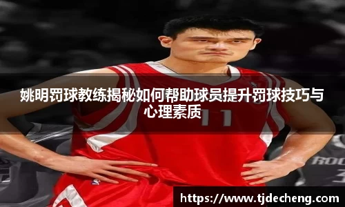 姚明罚球教练揭秘如何帮助球员提升罚球技巧与心理素质