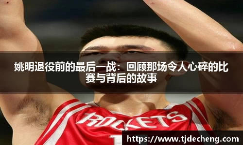 姚明退役前的最后一战：回顾那场令人心碎的比赛与背后的故事