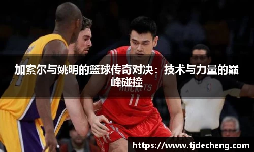 加索尔与姚明的篮球传奇对决：技术与力量的巅峰碰撞