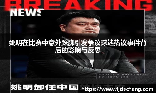 姚明在比赛中意外踩脚引发争议球迷热议事件背后的影响与反思