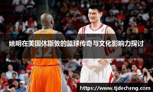 姚明在美国休斯敦的篮球传奇与文化影响力探讨
