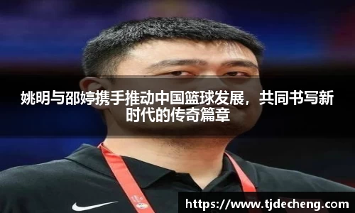 姚明与邵婷携手推动中国篮球发展，共同书写新时代的传奇篇章
