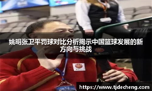 姚明张卫平罚球对比分析揭示中国篮球发展的新方向与挑战