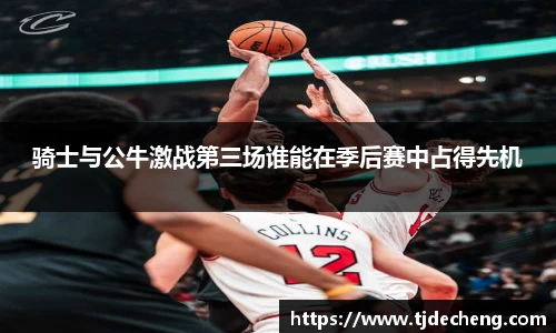 骑士与公牛激战第三场谁能在季后赛中占得先机