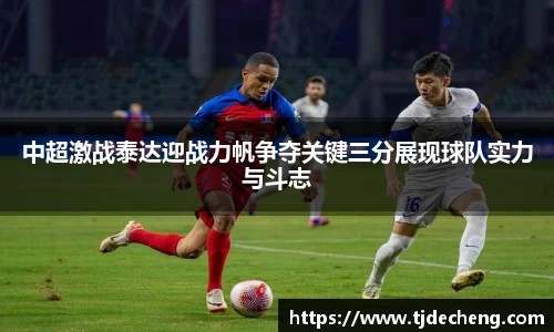 中超激战泰达迎战力帆争夺关键三分展现球队实力与斗志