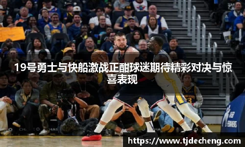19号勇士与快船激战正酣球迷期待精彩对决与惊喜表现