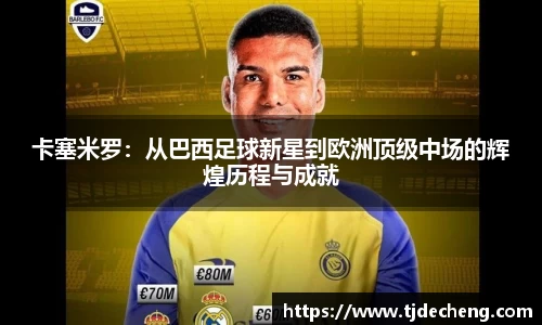卡塞米罗：从巴西足球新星到欧洲顶级中场的辉煌历程与成就