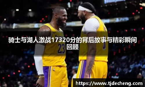 骑士与湖人激战17320分的背后故事与精彩瞬间回顾