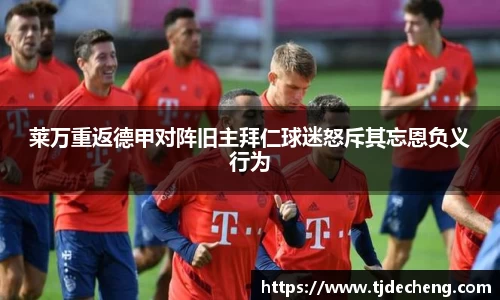 莱万重返德甲对阵旧主拜仁球迷怒斥其忘恩负义行为