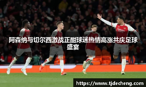 阿森纳与切尔西激战正酣球迷热情高涨共庆足球盛宴