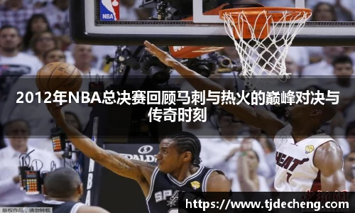 2012年NBA总决赛回顾马刺与热火的巅峰对决与传奇时刻