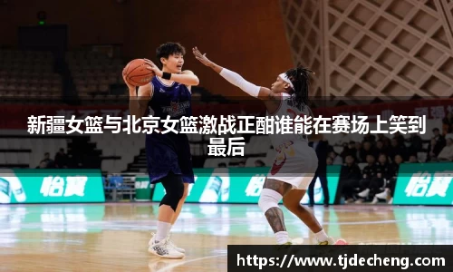 新疆女篮与北京女篮激战正酣谁能在赛场上笑到最后