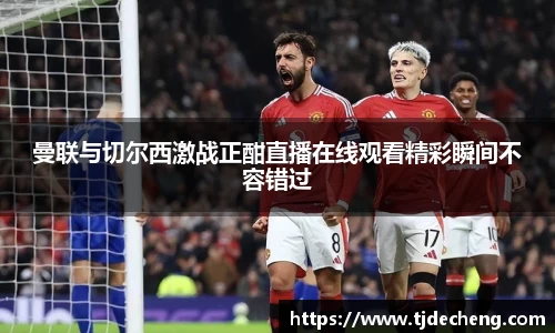 曼联与切尔西激战正酣直播在线观看精彩瞬间不容错过