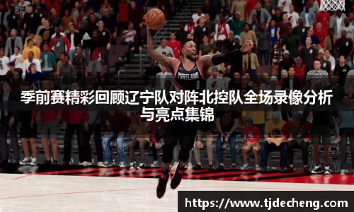 季前赛精彩回顾辽宁队对阵北控队全场录像分析与亮点集锦
