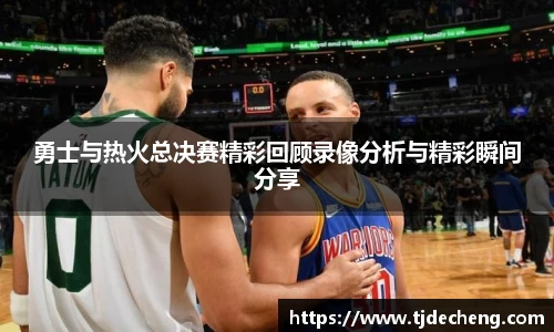 勇士与热火总决赛精彩回顾录像分析与精彩瞬间分享