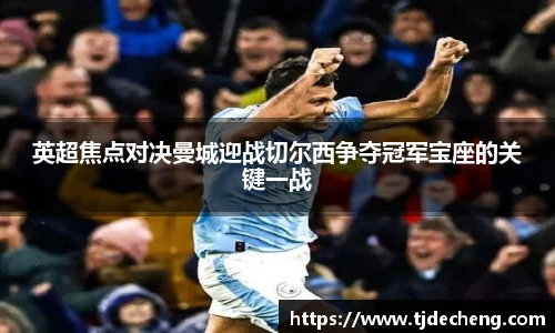 英超焦点对决曼城迎战切尔西争夺冠军宝座的关键一战