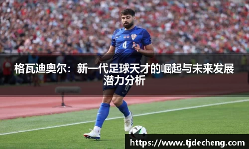 格瓦迪奥尔：新一代足球天才的崛起与未来发展潜力分析
