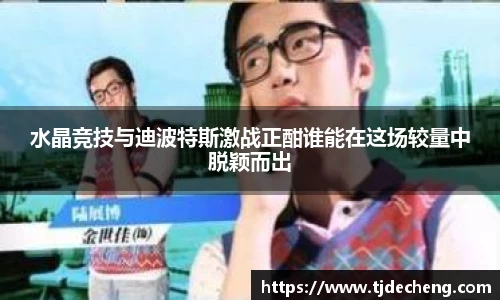 水晶竞技与迪波特斯激战正酣谁能在这场较量中脱颖而出