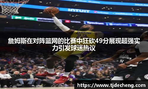 詹姆斯在对阵篮网的比赛中狂砍49分展现超强实力引发球迷热议