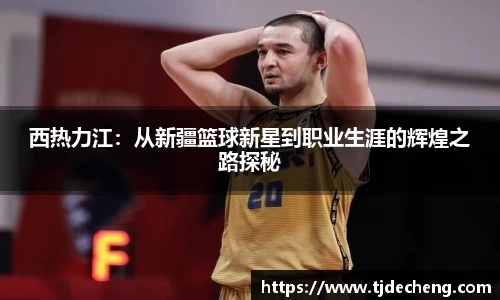 西热力江：从新疆篮球新星到职业生涯的辉煌之路探秘