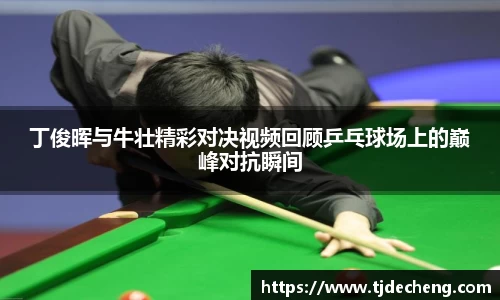 丁俊晖与牛壮精彩对决视频回顾乒乓球场上的巅峰对抗瞬间