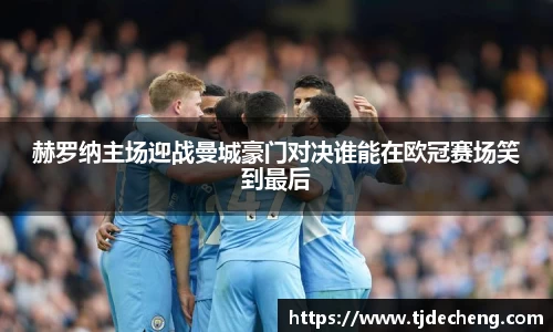 赫罗纳主场迎战曼城豪门对决谁能在欧冠赛场笑到最后