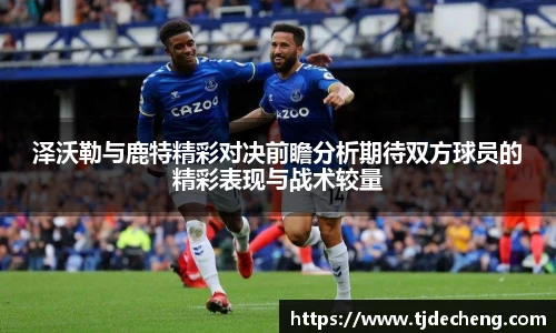泽沃勒与鹿特精彩对决前瞻分析期待双方球员的精彩表现与战术较量
