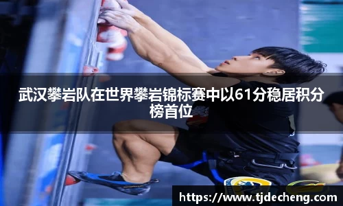 武汉攀岩队在世界攀岩锦标赛中以61分稳居积分榜首位